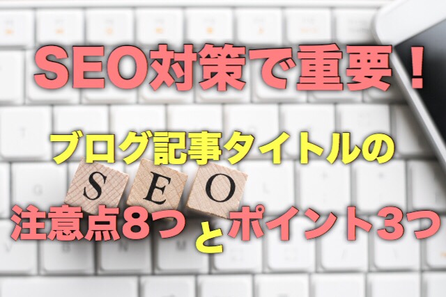 SEO対策で重要!ブログ記事タイトルの注意点8つとポイント3つ