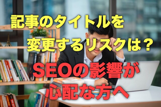 記事のタイトルを変更するリスクは?SEOの影響が心配な方へ