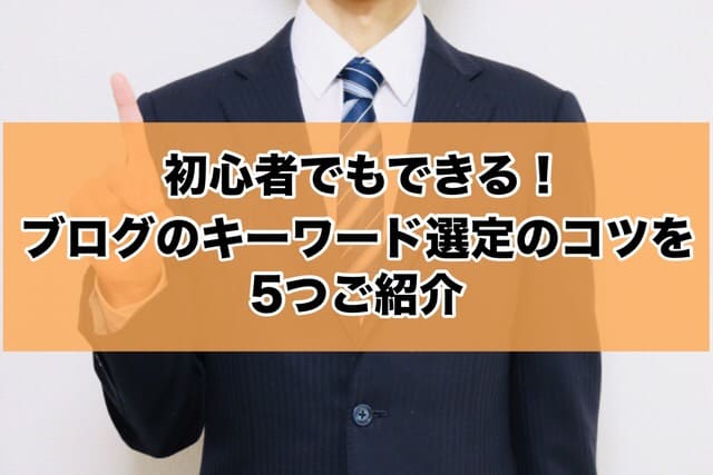 【初心者でもできる】ブログのキーワード選定のコツを5つご紹介