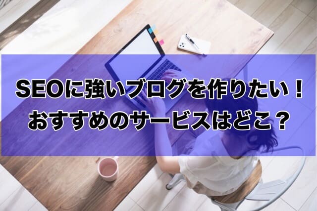 SEOに強いブログを作りたい!おすすめのサービスはどこ?