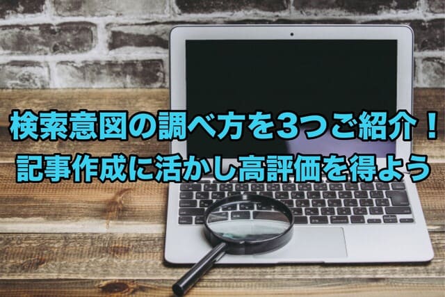 検索意図の調べ方を3つご紹介!記事作成に活かし高評価を得よう